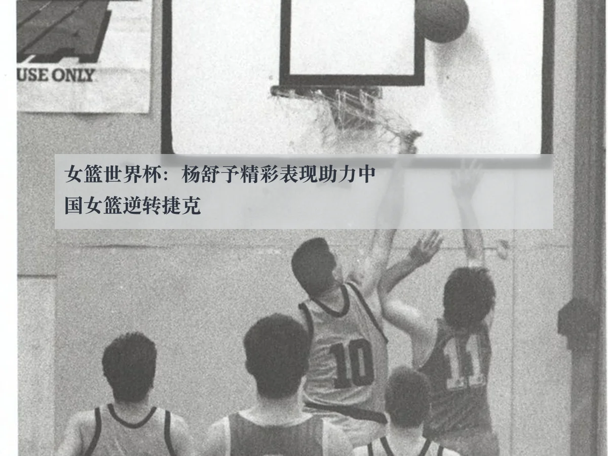 女篮世界杯:杨舒予精彩表现助力中国女篮逆转捷克